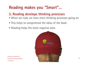 9
Reading makes you “Smart”…
http://www.trishaproud.com
https://twitter.com/SoulmateNovel
© Trisha Proud
3. Reading develops thinking processes
• When we read, we have more thinking processes going on
• This helps to comprehend the ideas of the book
• Reading helps the brain organise data
 