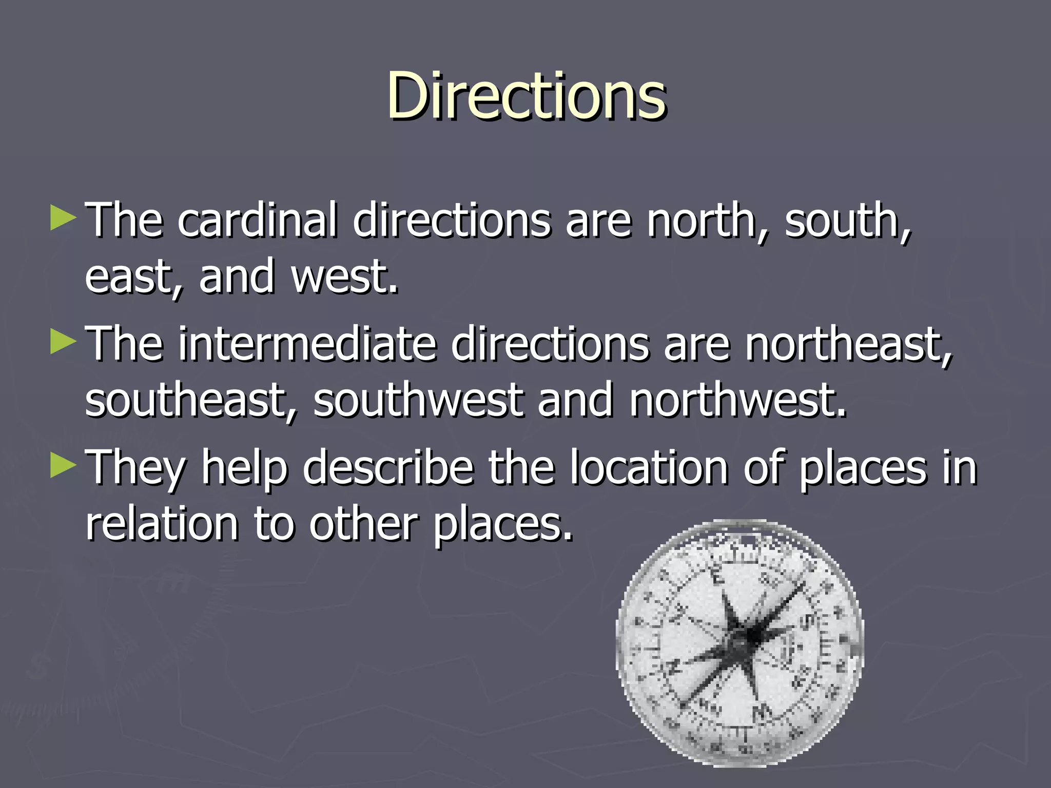 Directions The cardinal directions are north, south, east, and west. The intermediate directions are northeast, southeast, southwest and northwest. They help describe the location of places in relation to other places.  