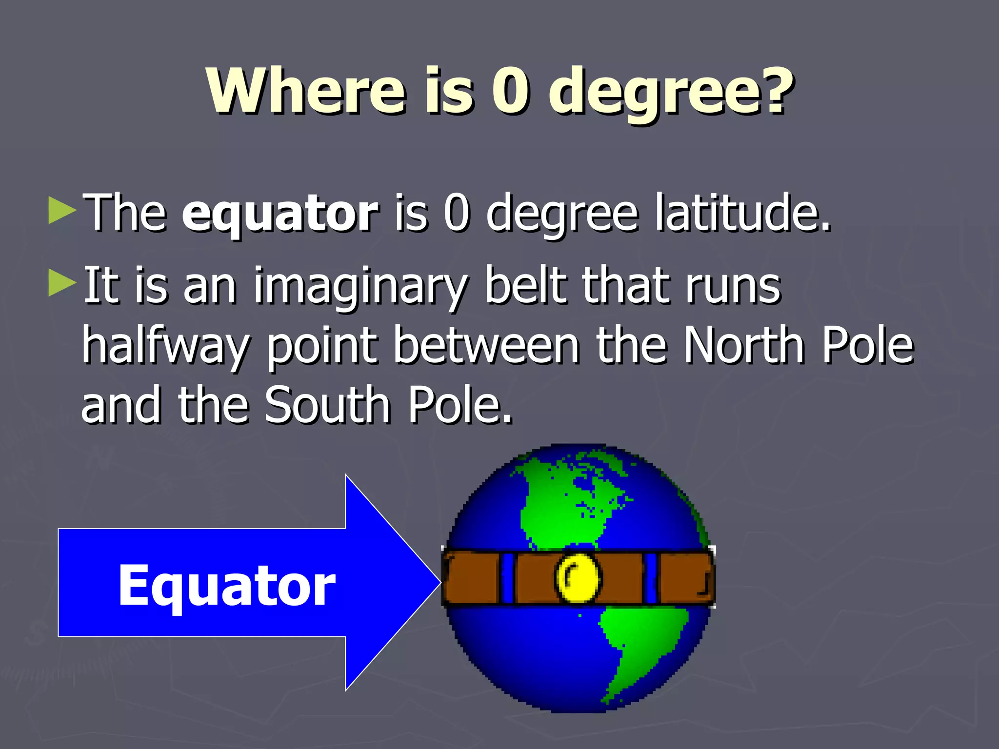 Where is 0 degree? The  equator  is 0 degree latitude.  It is an imaginary belt that runs halfway point between the North Pole and the South Pole. Equator 