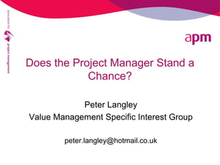 Does the Project Manager Stand a
            Chance?

            Peter Langley
Value Management Specific Interest Group

        peter.langley@hotmail.co.uk
 