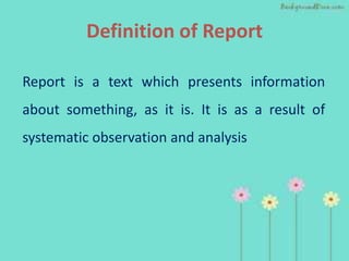 Definition of Report

Report is a text which presents information
about something, as it is. It is as a result of
systematic observation and analysis
 