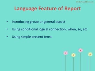 Language Feature of Report

•   Introducing group or general aspect

•   Using conditional logical connection; when, so, etc

•   Using simple present tense
 