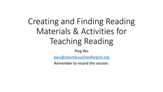 Creating and Finding Reading
Materials & Activities for
Teaching Reading
Ping Wu
pwu@columbusschoolforgirls.org
Remember to record the session.
 