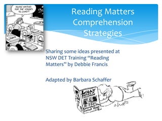 Reading Matters
          Comprehension
             Strategies
Sharing some ideas presented at
NSW DET Training “Reading
Matters” by Debbie Francis

Adapted by Barbara Schaffer
 