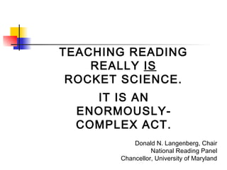 TEACHING READING
REALLY IS
ROCKET SCIENCE.
IT IS AN
ENORMOUSLYCOMPLEX ACT.
Donald N. Langenberg, Chair
National Reading Panel
Chancellor, University of Maryland

 