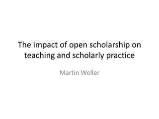 The impact of open scholarship on
teaching and scholarly practice
Martin Weller
 