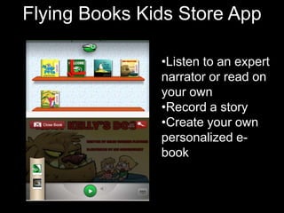 Flying Books Character App
             Kids Store
             Texts
               •Listen to an expert
               narrator or read on
               your own
               •Record a story
               •Create your own
               personalized e-
               book
 