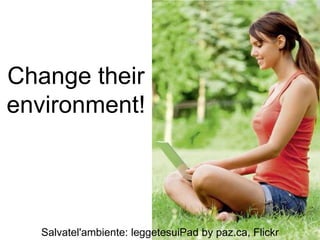 Change their
environment!




  Salvatel'ambiente: leggetesuiPad by paz.ca, Flickr
 