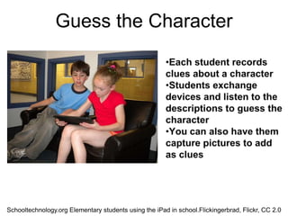 Guess the Character




Schooltechnology.org Elementary students using the iPad in school.Flickingerbrad, Flickr, CC 2.0
 