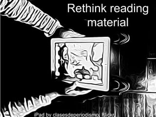 Rethink reading
                 material




iPad by clasesdeperiodismo, Flickr,
 