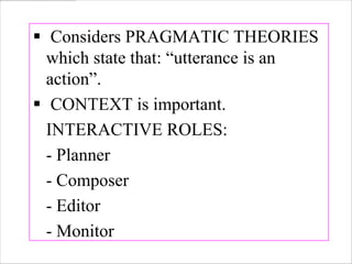  Considers PRAGMATIC THEORIES
  which state that: “utterance is an
  action”.
 CONTEXT is important.
  INTERACTIVE ROLES:
  - Planner
  - Composer
  - Editor
  - Monitor
 
