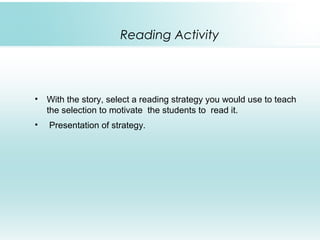 Reading Activity
• With the story, select a reading strategy you would use to teach
the selection to motivate the students to read it.
• Presentation of strategy.
 