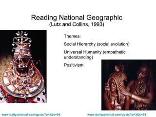 Reading National Geographic (Lutz and Collins, 1993) www.dailycolonial.com/go.dc?p=3&s=94   www.dailycolonial.com/go.dc?p=3&s=94   Themes: Social Hierarchy (social evolution) Universal Humanity (empathetic understanding) Positivism 