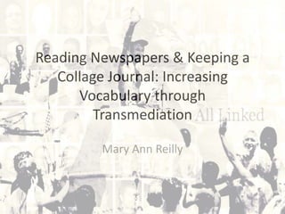 Reading Newspapers & Keeping a
   Collage Journal: Increasing
      Vocabulary through
         Transmediation

         Mary Ann Reilly
 