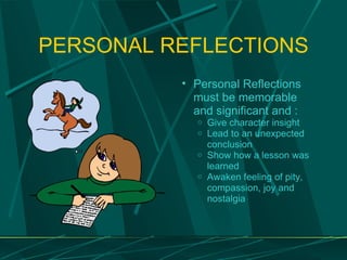 PERSONAL REFLECTIONS Personal Reflections must be memorable and significant and : Give character insight Lead to an unexpected conclusion Show how a lesson was learned Awaken feeling of pity, compassion, joy and nostalgia 