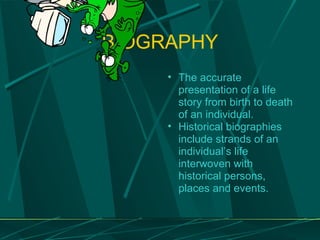 BIOGRAPHY The accurate presentation of a life story from birth to death of an individual. Historical biographies include strands of an individual ’s life interwoven with historical persons, places and events. 