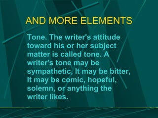 AND MORE ELEMENTS Tone. The writer's attitude toward his or her subject matter is called tone. A writer's tone may be sympathetic, It may be bitter, It may be comic, hopeful, solemn, or anything the writer likes. 