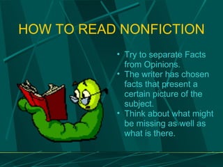 HOW TO READ NONFICTION Try to separate Facts from Opinions. The writer has chosen facts that present a certain picture of the subject.  Think about what might be missing as well as what is there. 