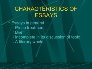CHARACTERISTICS OF ESSAYS Essays in general Prose treatment Brief Incomplete in its discussion of topic A literary whole 