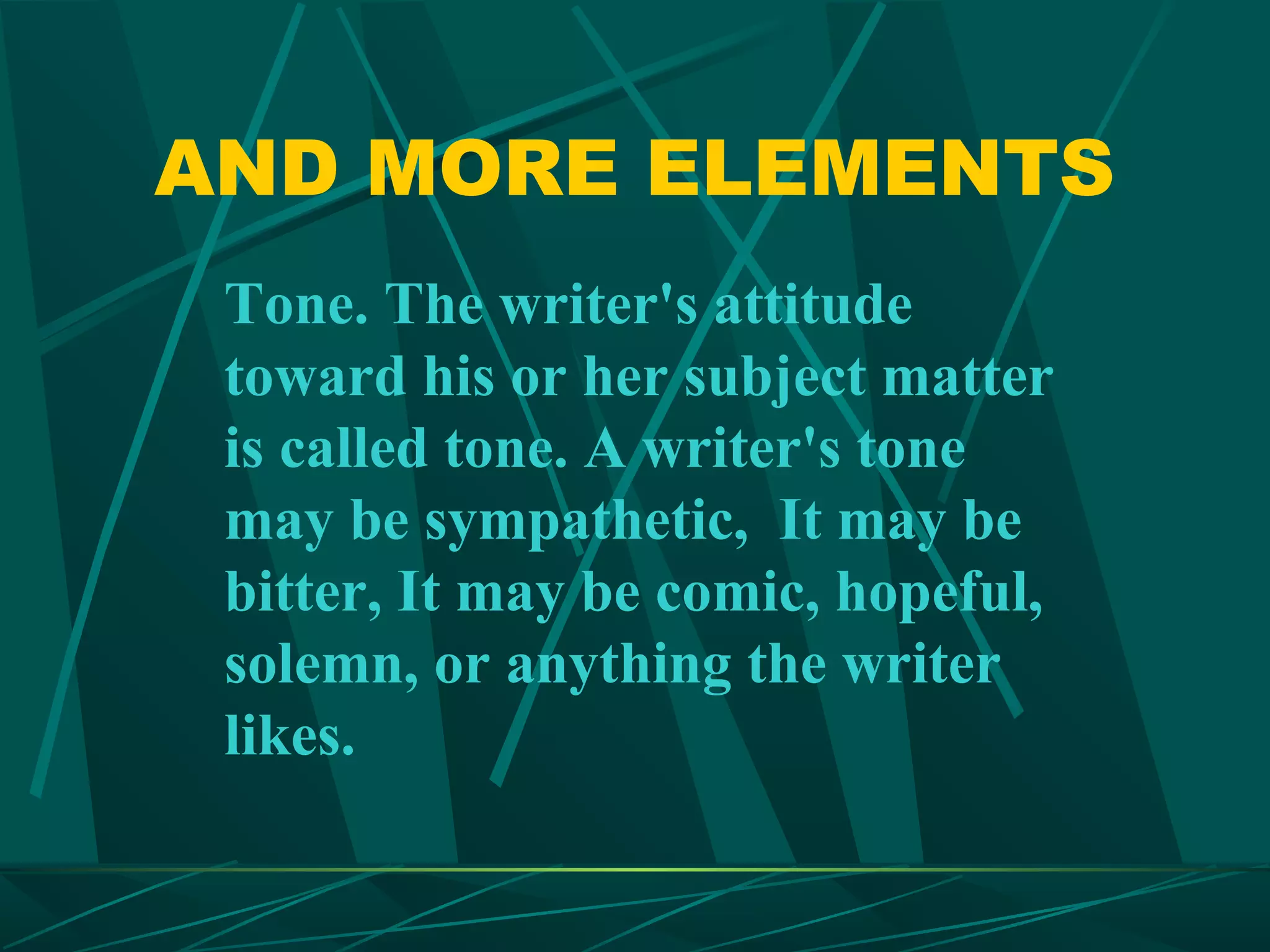 AND MORE ELEMENTS
 Tone. The writer's attitude
 toward his or her subject matter
 is called tone. A writer's tone
 may be sympathetic, It may be
 bitter, It may be comic, hopeful,
 solemn, or anything the writer
 likes.
 