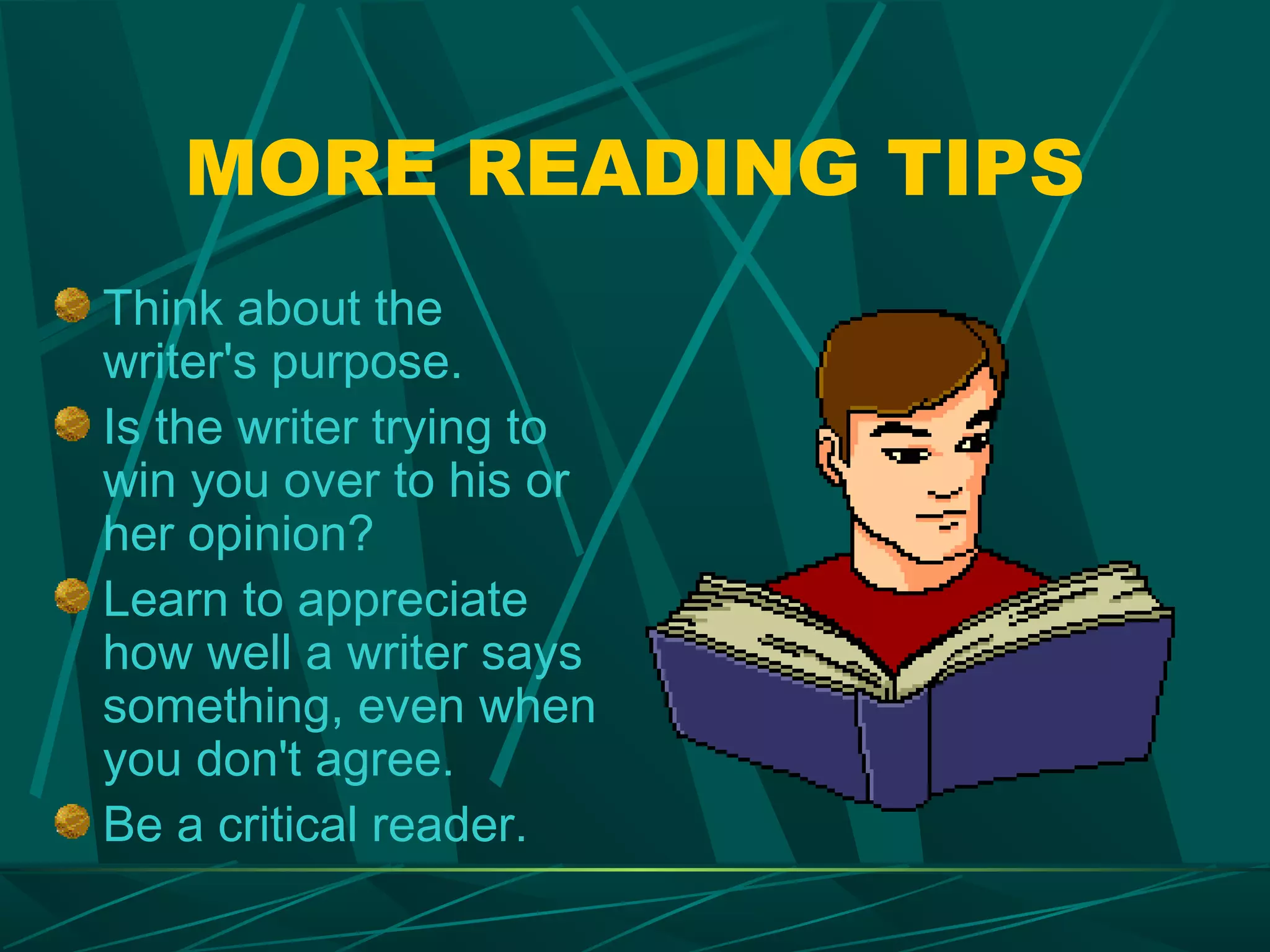 MORE READING TIPS
Think about the
writer's purpose.
Is the writer trying to
win you over to his or
her opinion?
Learn to appreciate
how well a writer says
something, even when
you don't agree.
Be a critical reader.
 