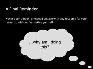 A Final Reminder
Never open a book, or indeed engage with any resource for your
research, without first asking yourself...
…why am I doing
this?
 