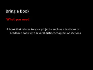 Bring a Book
What you need
A book that relates to your project – such as a textbook or
academic book with several distinct chapters or sections
 