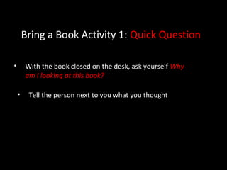 Bring a Book Activity 1: Quick Question
• With the book closed on the desk, ask yourself Why
am I looking at this book?
• Tell the person next to you what you thought
 
