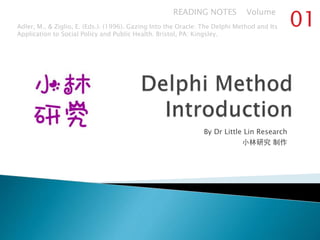 By Dr Little Lin Research
小林研究 制作
Adler, M., & Ziglio, E. (Eds.). (1996). Gazing Into the Oracle: The Delphi Method and Its
Application to Social Policy and Public Health. Bristol, PA: Kingsley.
READING NOTES Volume
01
 