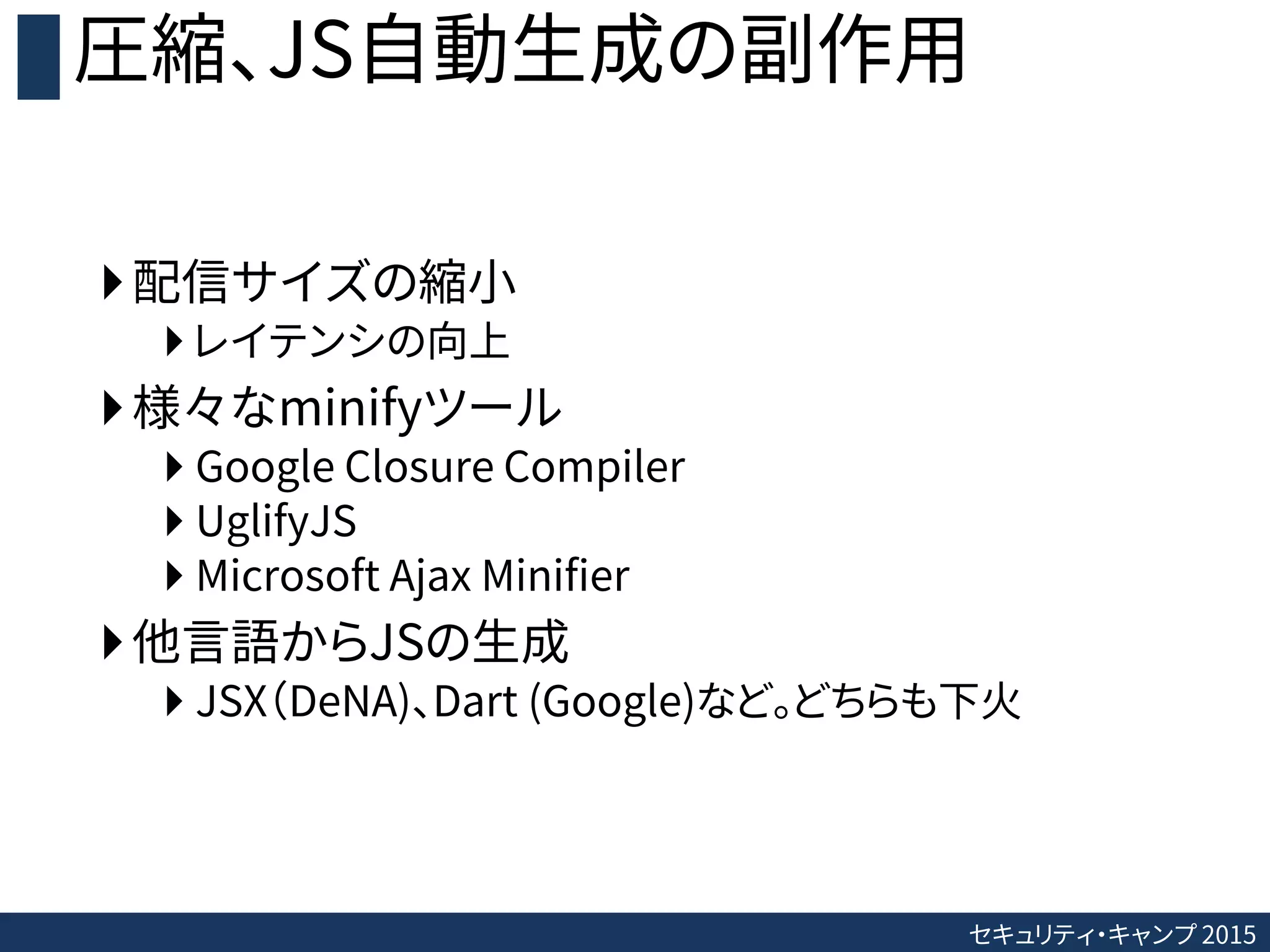 セキュリティ・キャンプ 2015
圧縮、JS自動生成の副作用
配信サイズの縮小
 レイテンシの向上
様々なminifyツール
 Google Closure Compiler
 UglifyJS
 Microsoft Ajax Minifier
他言語からJSの生成
 JSX（DeNA)、Dart (Google)など。どちらも下火
 
