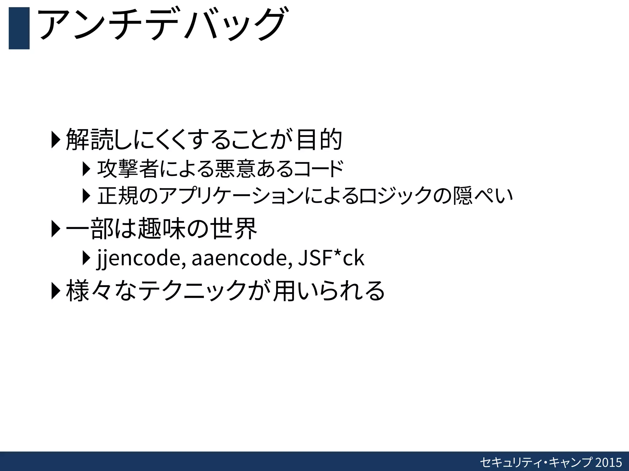 セキュリティ・キャンプ 2015
アンチデバッグ
解読しにくくすることが目的
 攻撃者による悪意あるコード
 正規のアプリケーションによるロジックの隠ぺい
一部は趣味の世界
 jjencode, aaencode, JSF*ck
様々なテクニックが用いられる
 