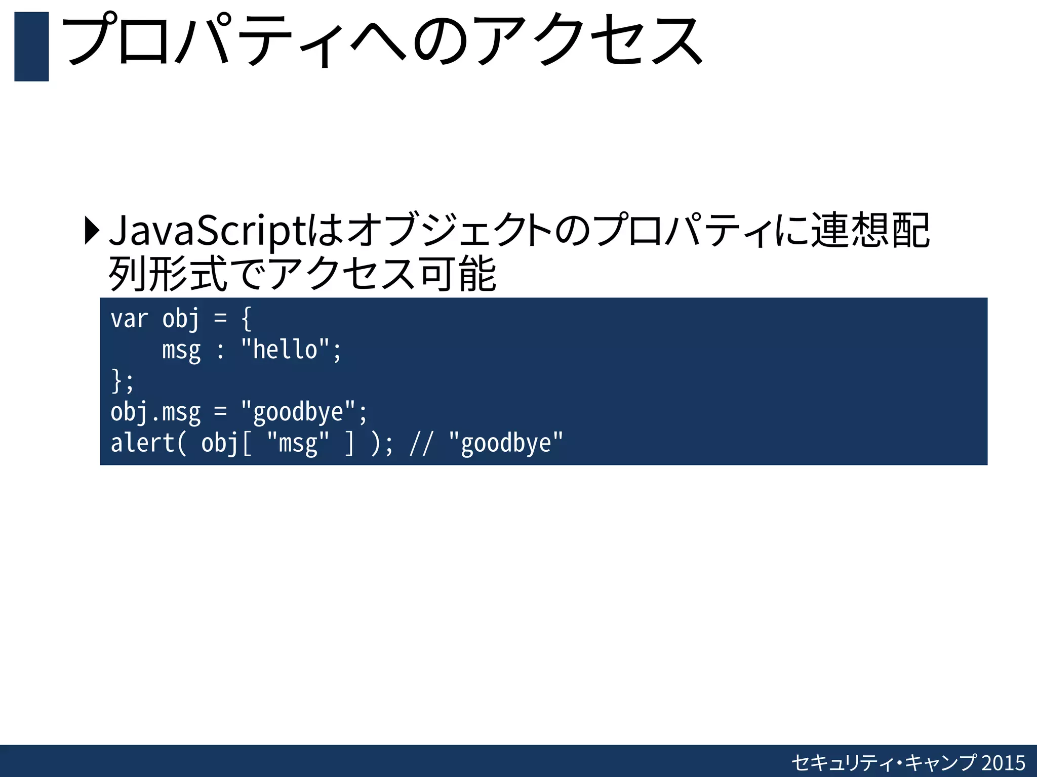 セキュリティ・キャンプ 2015
プロパティへのアクセス
JavaScriptはオブジェクトのプロパティに連想配
列形式でアクセス可能
var obj = {
msg : "hello";
};
obj.msg = "goodbye";
alert( obj[ "msg" ] ); // "goodbye"
 
