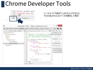 セキュリティ・キャンプ 2015
Chrome Developer Tools
ソースコード下段の「{ }」をクリックすること
でminifyされたJSソースを整形して表示
 