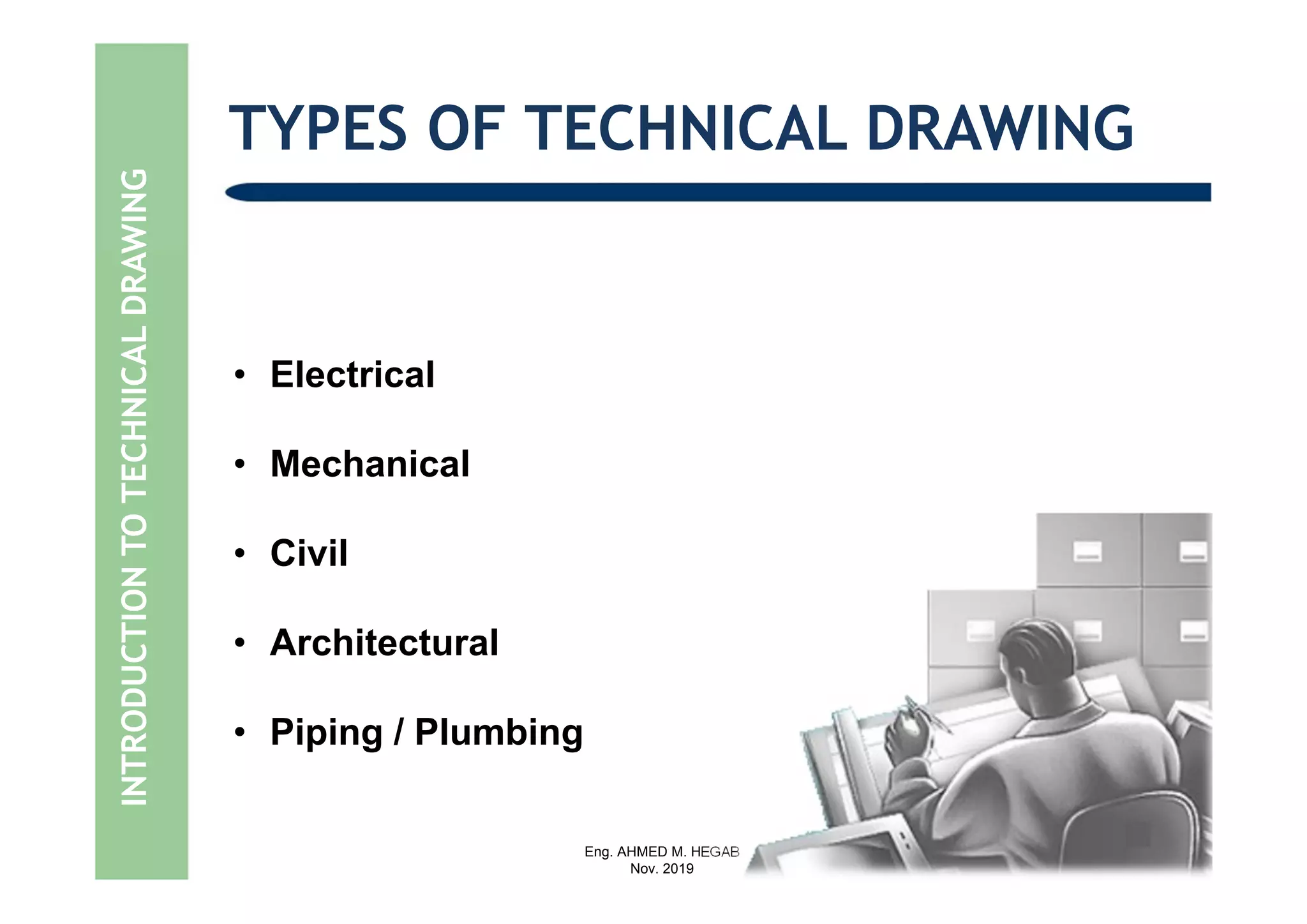 Eng. AHMED M. HEGAB
Nov. 2019
TYPES OF TECHNICAL DRAWING
• Electrical
• Mechanical
• Civil
• Architectural
• Piping / Plumbing
INTRODUCTIONTOTECHNICALDRAWING
 