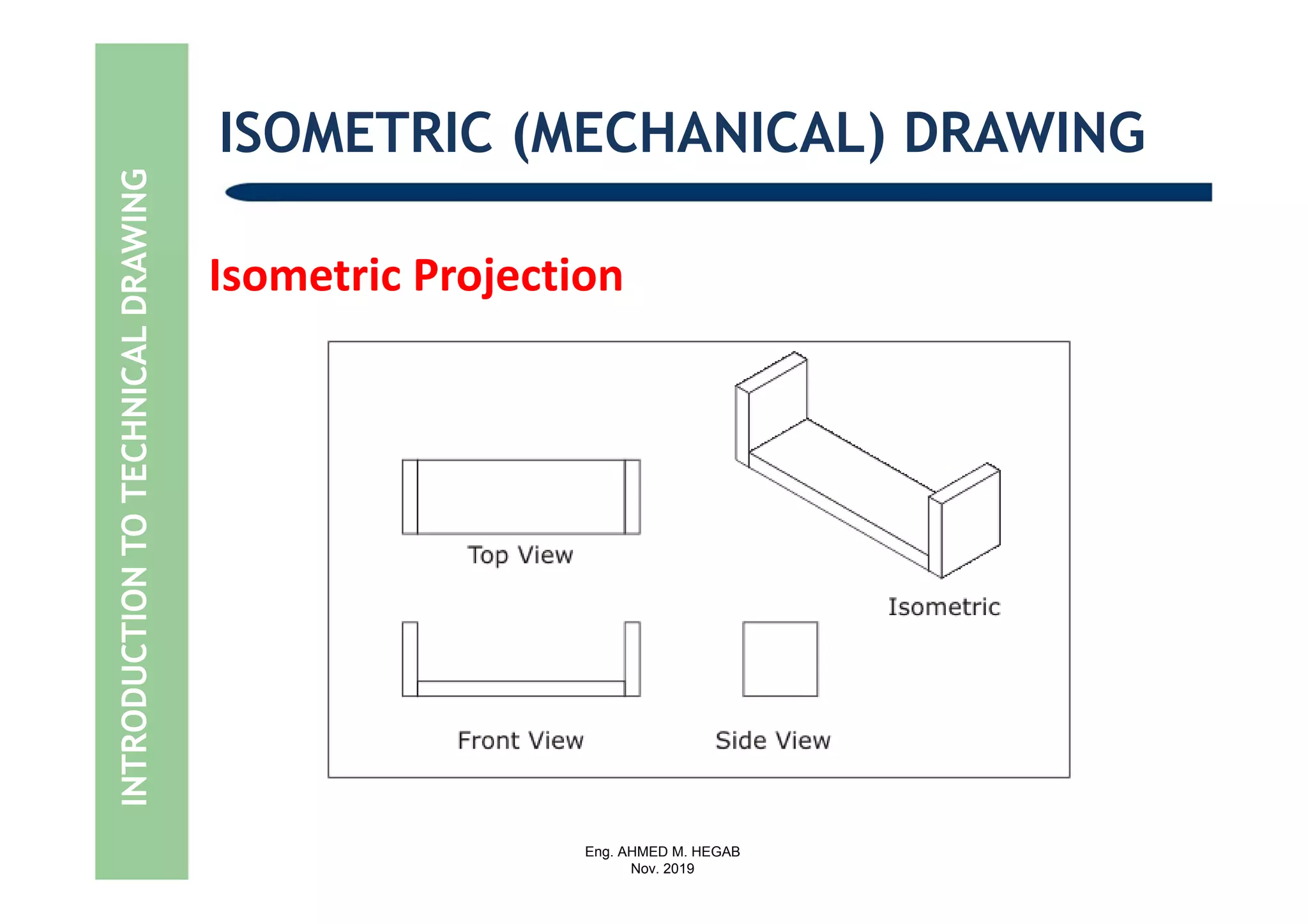 Eng. AHMED M. HEGAB
Nov. 2019
INTRODUCTIONTOTECHNICALDRAWING ISOMETRIC (MECHANICAL) DRAWING
Isometric Projection
 