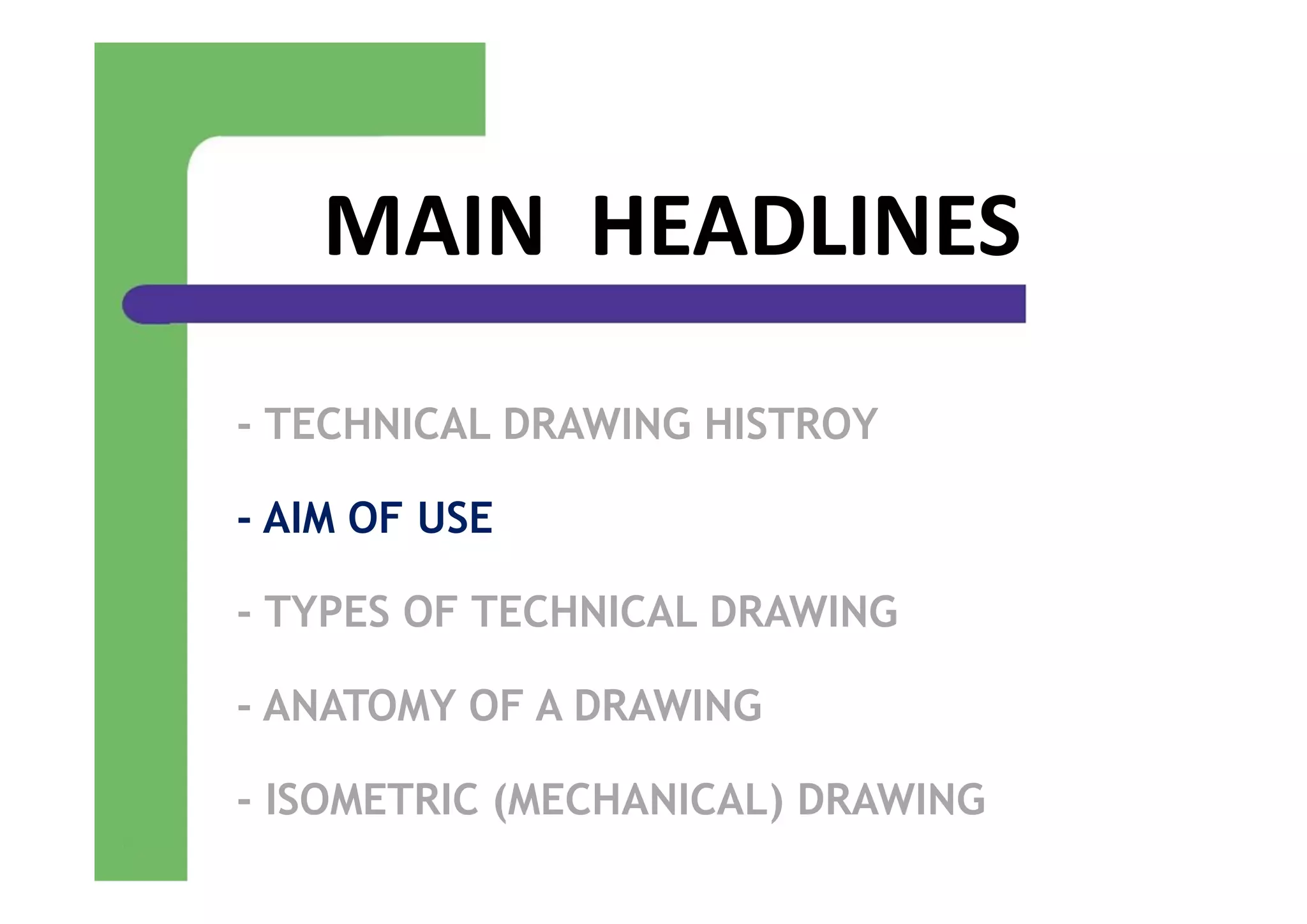 MAIN  HEADLINES
- TECHNICAL DRAWING HISTROY
- AIM OF USE
- TYPES OF TECHNICAL DRAWING
- ANATOMY OF A DRAWING
- ISOMETRIC (MECHANICAL) DRAWING
 