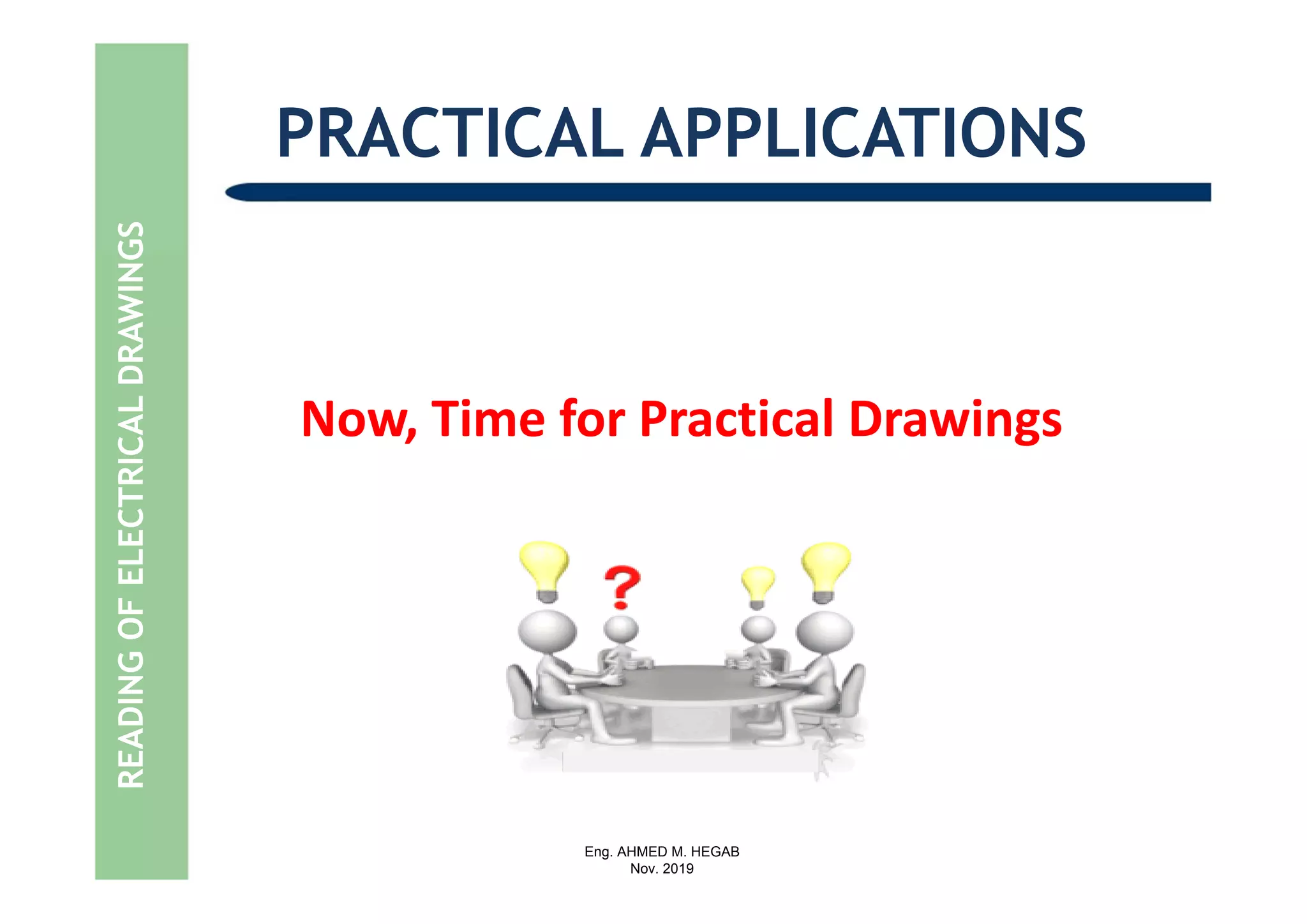 Eng. AHMED M. HEGAB
Nov. 2019
PRACTICAL APPLICATIONS
Now, Time for Practical Drawings
READINGOFELECTRICALDRAWINGS
 