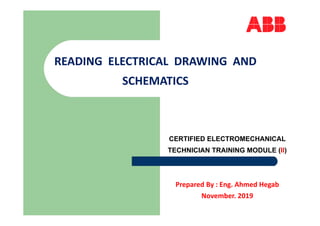Prepared By : Eng. Ahmed Hegab
November. 2019
CERTIFIED ELECTROMECHANICAL
TECHNICIAN TRAINING MODULE (II)
READING  ELECTRICAL  DRAWING  AND 
SCHEMATICS
 