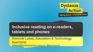 Inclusive reading on e-readers, 
tablets and phones 
Dominik Lukeš, Education & Technology Specialist 
dlukes@dyslexiaaction.org.uk, @techczech, slidesha.re/go-eread 
 