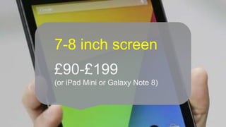 7-8 inch screen 
£90-£199 
(or iPad Mini or Galaxy Note 8) 
 