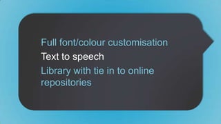 Full font/colour customisation 
Text to speech 
Library with tie in to online 
repositories 
 