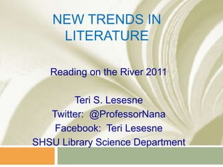 New Trends in Literature Reading on the River 2011 Teri S. Lesesne Twitter:  @ProfessorNana Facebook:  Teri Lesesne SHSU Library Science Department 