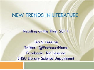 NEW TRENDS IN LITERATURE Reading on the River 2011 Teri S. Lesesne Twitter:  @ProfessorNana Facebook:  Teri Lesesne SHSU Library Science Department 