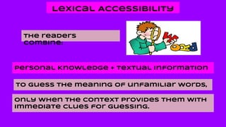Lexical Accessibility
The readers
combine:
Personal Knowledge + Textual Information
to guess the meaning of unfamiliar words,
only when the context provides them with
immediate clues for guessing.
 
