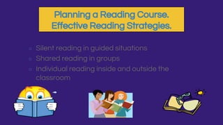 Planning a Reading Course.
Effective Reading Strategies.
○ Silent reading in guided situations
○ Shared reading in groups
○ Individual reading inside and outside the
classroom
 