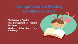 Younger Learners Reading
Activities Focus on:
○ The Purpose of Reading
○ The Development of Reading
Strategies
○ Gaining Information and
Knowledge
 