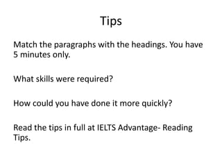 Tips
Match the paragraphs with the headings. You have
5 minutes only.
What skills were required?
How could you have done it more quickly?
Read the tips in full at IELTS Advantage- Reading
Tips.
 