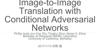 Image-to-Image
Translation with
Conditional Adversarial
NetworksPhillip Isola Jun-Yan Zhu Tinghui Zhou Alexei A. Efros
Berkeley AI Research (BAIR) Laboratory
University of California, Berkeley
2017/1/13 河野 慎
 