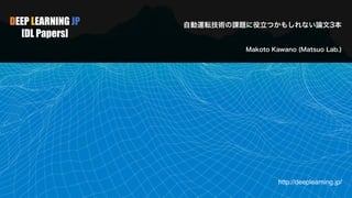 DEEP LEARNING JP
[DL Papers]
http://deeplearning.jp/
Makoto Kawano (Matsuo Lab.)
自動運転技術の課題に役立つかもしれない論文3本
 